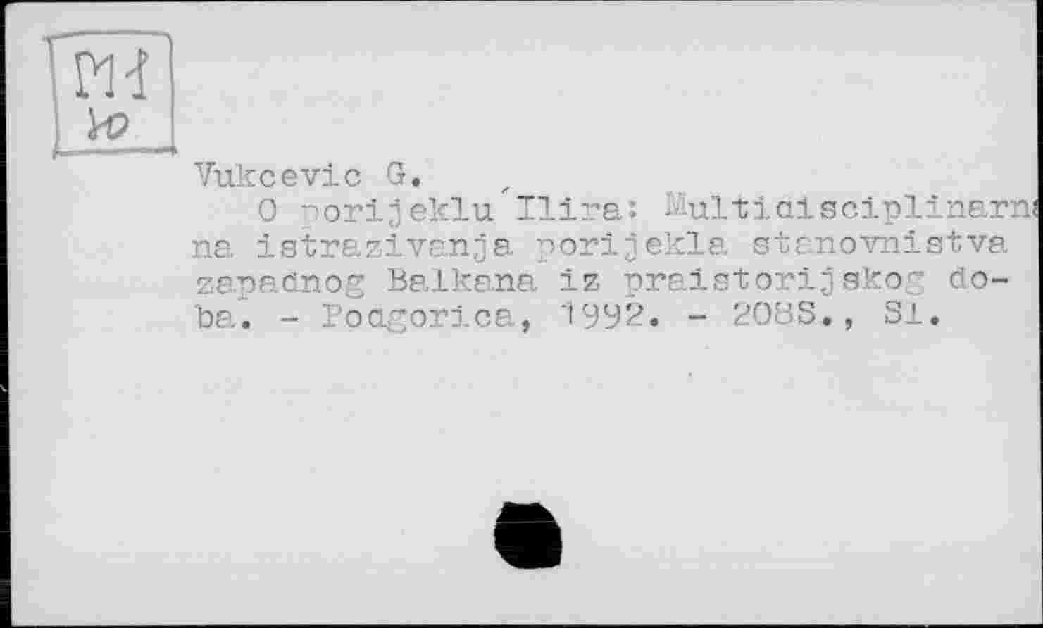 ﻿Vukcevic G.
О porijjeklu Ilira: i-lultidisclplinarni na istrazivanja porijekla stanovnistva za.paanog Balkana iz praistori3skop do-ba. - Poagorica, 19У2. - 208S., Si.